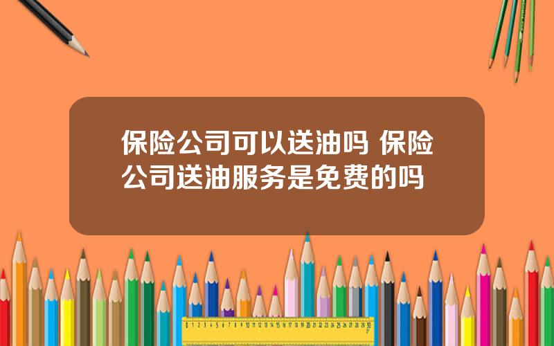 保险公司可以送油吗 保险公司送油服务是免费的吗